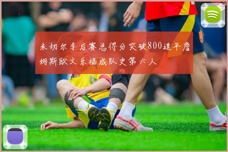 米切尔季后赛总得分突破800追平詹姆斯欧文乐福成队史第六人