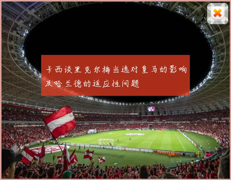 卡西谈里克尔梅当选对皇马的影响及哈兰德的适应性问题
