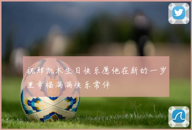 祝郑凯木生日快乐愿他在新的一岁里幸福满满快乐常伴