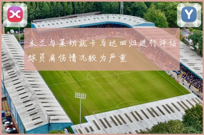 米兰与莱切就卡马达回归进行评估球员肩伤情况较为严重