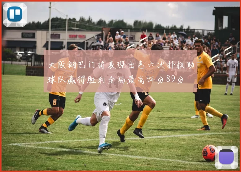 大阪钢巴门将表现出色六次扑救助球队赢得胜利全场最高评分89分