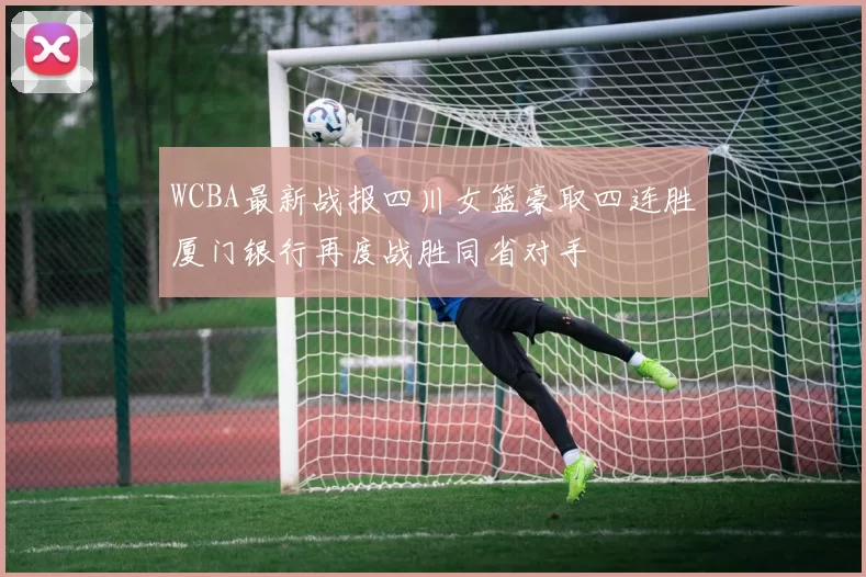 WCBA最新战报四川女篮豪取四连胜厦门银行再度战胜同省对手