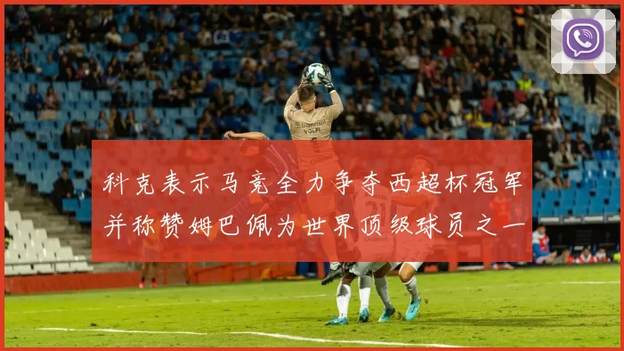科克表示马竞全力争夺西超杯冠军并称赞姆巴佩为世界顶级球员之一