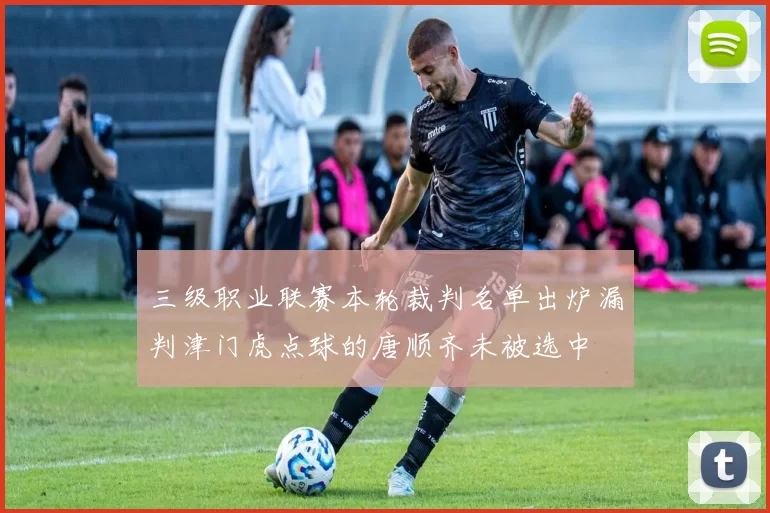 三级职业联赛本轮裁判名单出炉漏判津门虎点球的唐顺齐未被选中