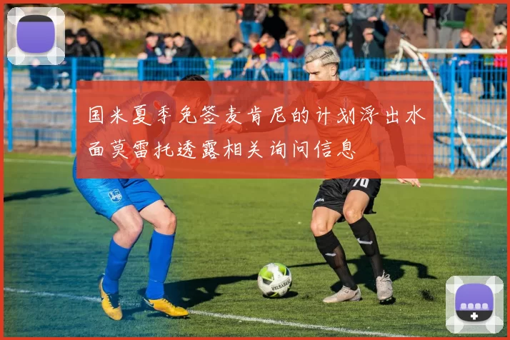 国米夏季免签麦肯尼的计划浮出水面莫雷托透露相关询问信息