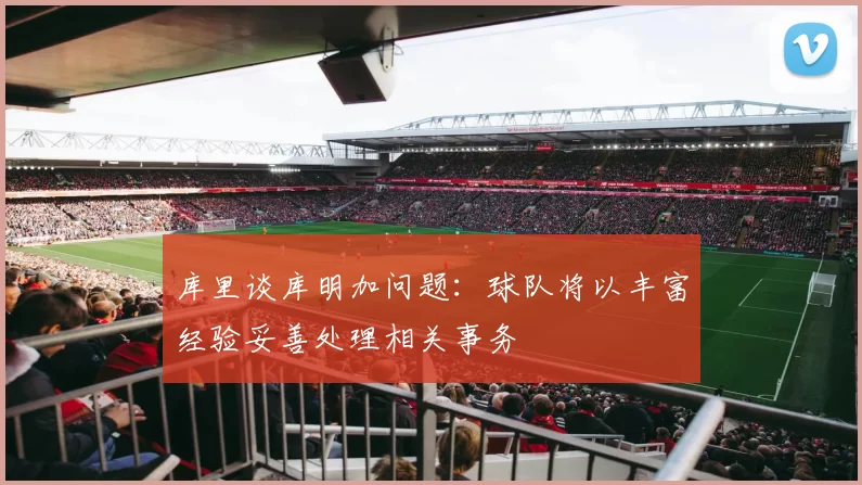 库里谈库明加问题：球队将以丰富经验妥善处理相关事务